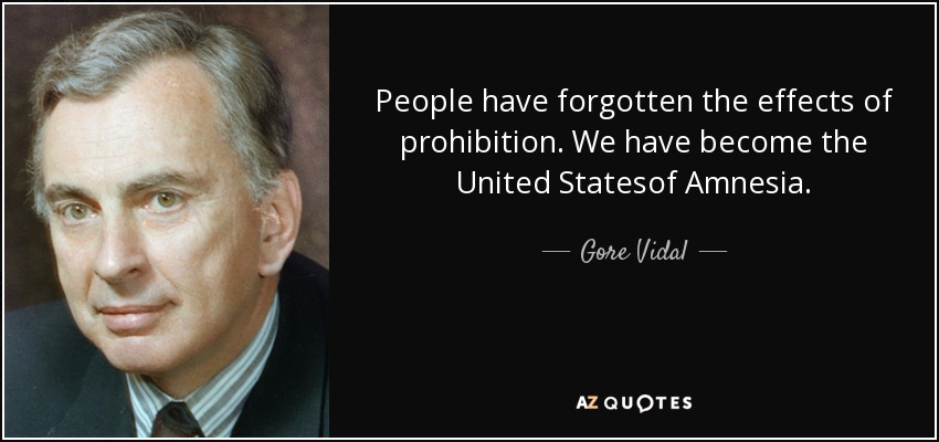 People have forgotten the effects of prohibition. We have become the United Statesof Amnesia. - Gore Vidal