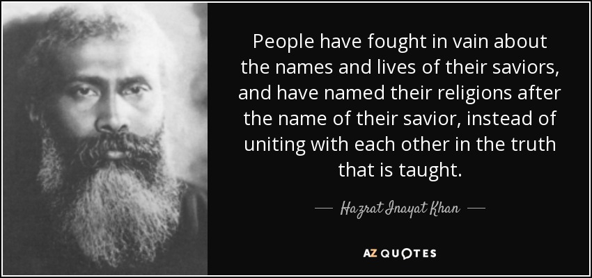 People have fought in vain about the names and lives of their saviors, and have named their religions after the name of their savior, instead of uniting with each other in the truth that is taught. - Hazrat Inayat Khan