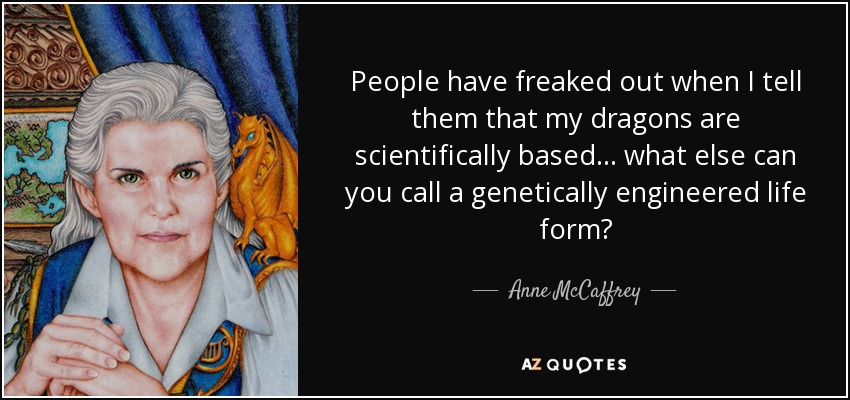 People have freaked out when I tell them that my dragons are scientifically based... what else can you call a genetically engineered life form? - Anne McCaffrey