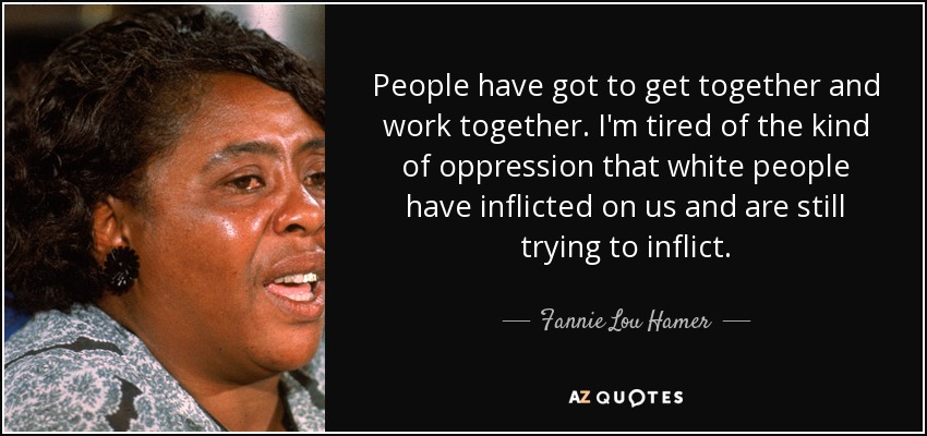 People have got to get together and work together. I'm tired of the kind of oppression that white people have inflicted on us and are still trying to inflict. - Fannie Lou Hamer