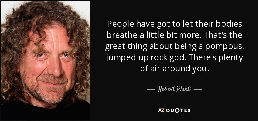 People have got to let their bodies breathe a little bit more. That's the great thing about being a pompous, jumped-up rock god. There's plenty of air around you. - Robert Plant