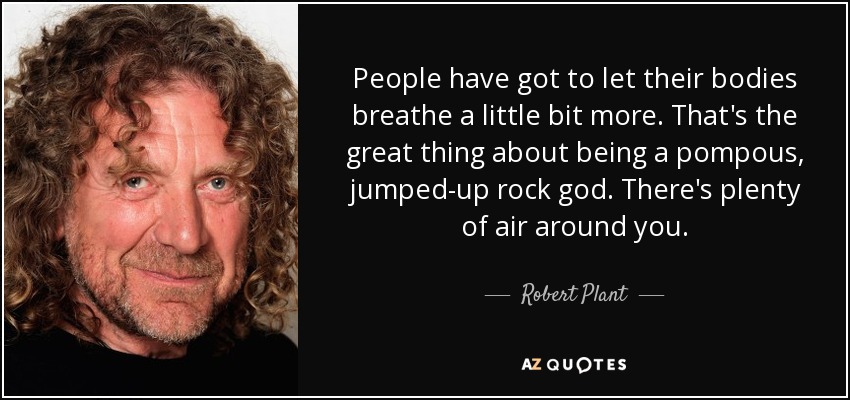 People have got to let their bodies breathe a little bit more. That's the great thing about being a pompous, jumped-up rock god. There's plenty of air around you. - Robert Plant