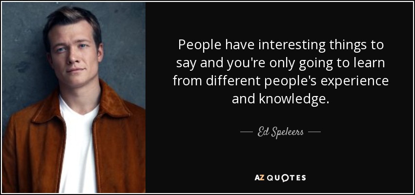 People have interesting things to say and you're only going to learn from different people's experience and knowledge. - Ed Speleers