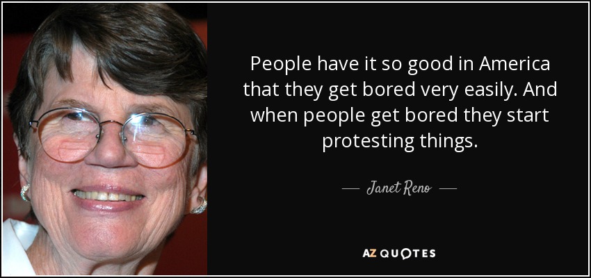 People have it so good in America that they get bored very easily. And when people get bored they start protesting things. - Janet Reno