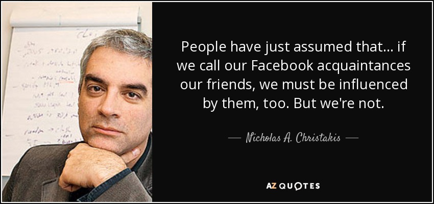 People have just assumed that... if we call our Facebook acquaintances our friends, we must be influenced by them, too. But we're not. - Nicholas A. Christakis