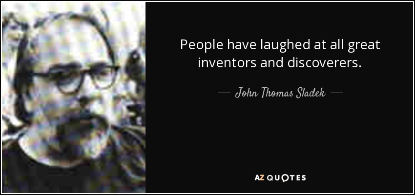 People have laughed at all great inventors and discoverers. - John Thomas Sladek