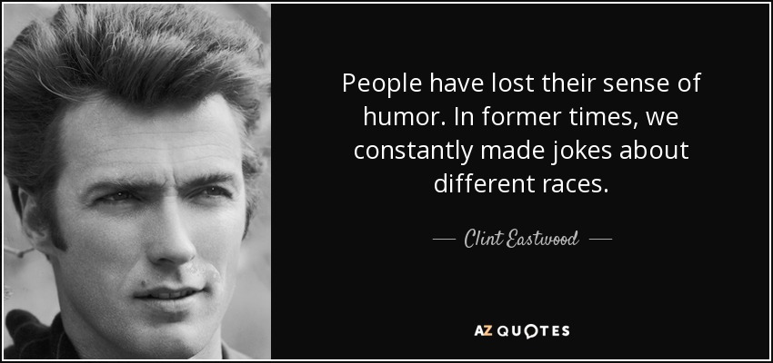 People have lost their sense of humor. In former times, we constantly made jokes about different races. - Clint Eastwood