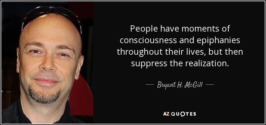 People have moments of consciousness and epiphanies throughout their lives, but then suppress the realization. - Bryant H. McGill