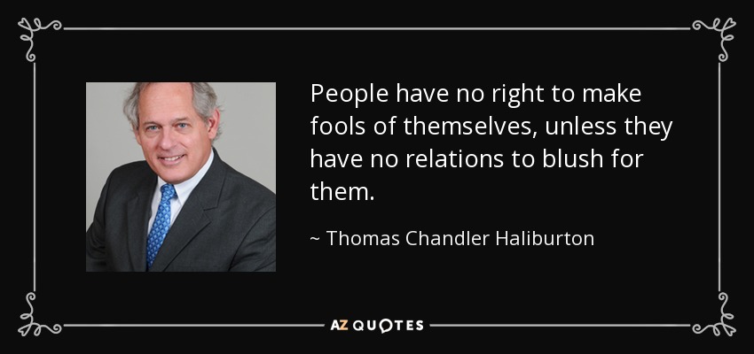 People have no right to make fools of themselves, unless they have no relations to blush for them. - Thomas Chandler Haliburton