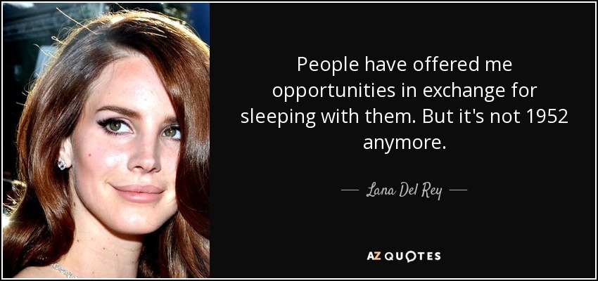People have offered me opportunities in exchange for sleeping with them. But it's not 1952 anymore. - Lana Del Rey