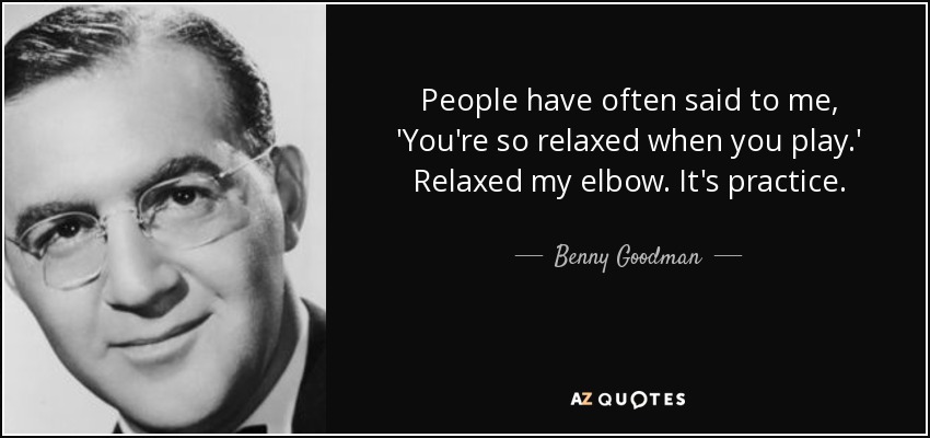 People have often said to me, 'You're so relaxed when you play.' Relaxed my elbow. It's practice. - Benny Goodman