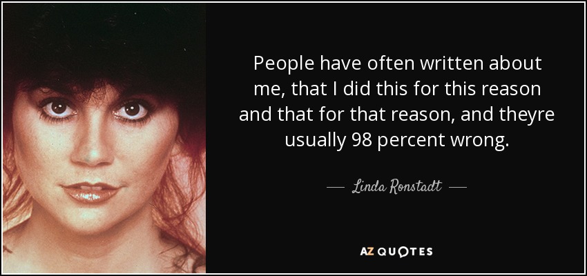 People have often written about me, that I did this for this reason and that for that reason, and theyre usually 98 percent wrong. - Linda Ronstadt