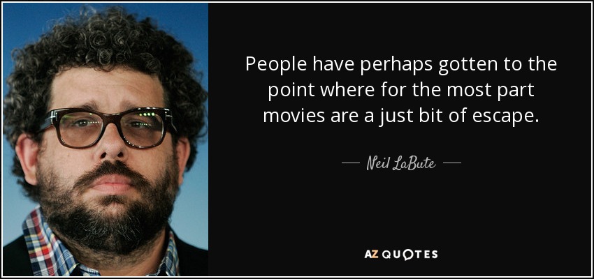 People have perhaps gotten to the point where for the most part movies are a just bit of escape. - Neil LaBute
