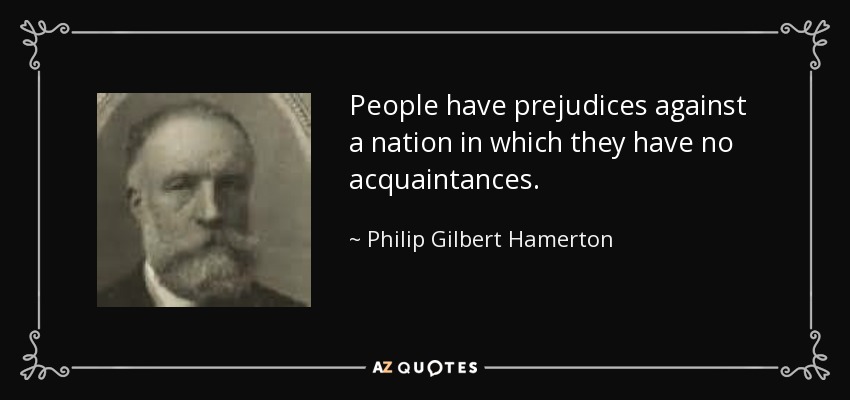 People have prejudices against a nation in which they have no acquaintances. - Philip Gilbert Hamerton