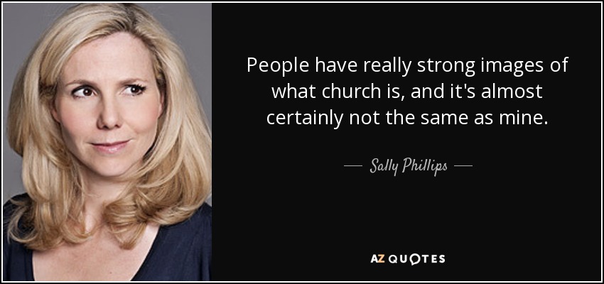 People have really strong images of what church is, and it's almost certainly not the same as mine. - Sally Phillips