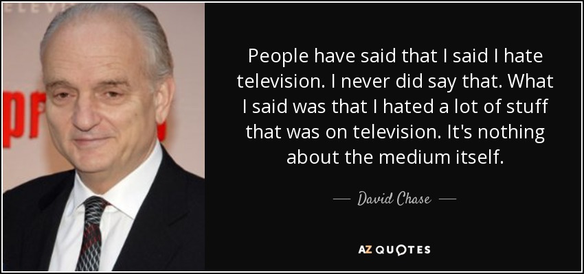 People have said that I said I hate television. I never did say that. What I said was that I hated a lot of stuff that was on television. It's nothing about the medium itself. - David Chase