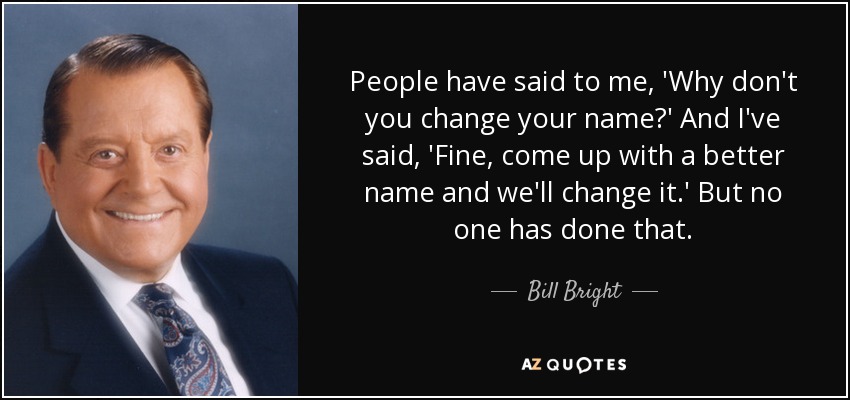 People have said to me, 'Why don't you change your name?' And I've said, 'Fine, come up with a better name and we'll change it.' But no one has done that. - Bill Bright