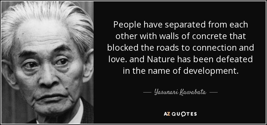 People have separated from each other with walls of concrete that blocked the roads to connection and love. and Nature has been defeated in the name of development. - Yasunari Kawabata