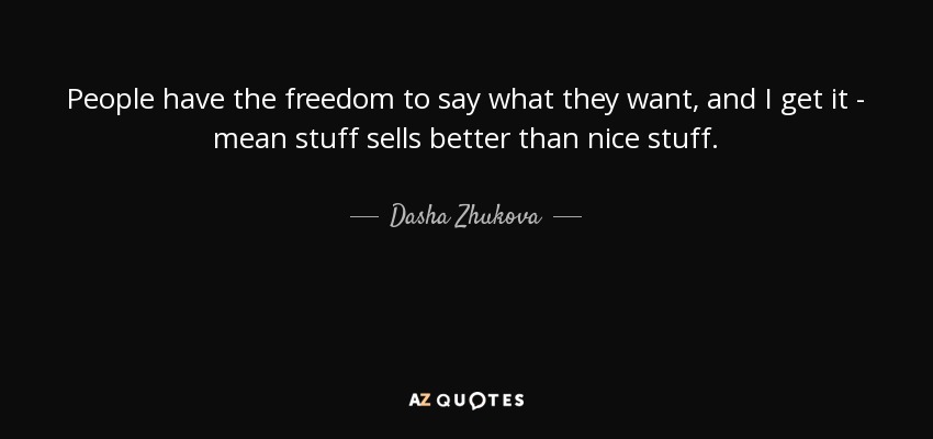 People have the freedom to say what they want, and I get it - mean stuff sells better than nice stuff. - Dasha Zhukova