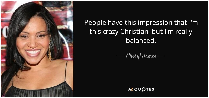 People have this impression that I'm this crazy Christian, but I'm really balanced. - Cheryl James