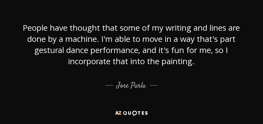 People have thought that some of my writing and lines are done by a machine. I'm able to move in a way that's part gestural dance performance, and it's fun for me, so I incorporate that into the painting. - Jose Parla