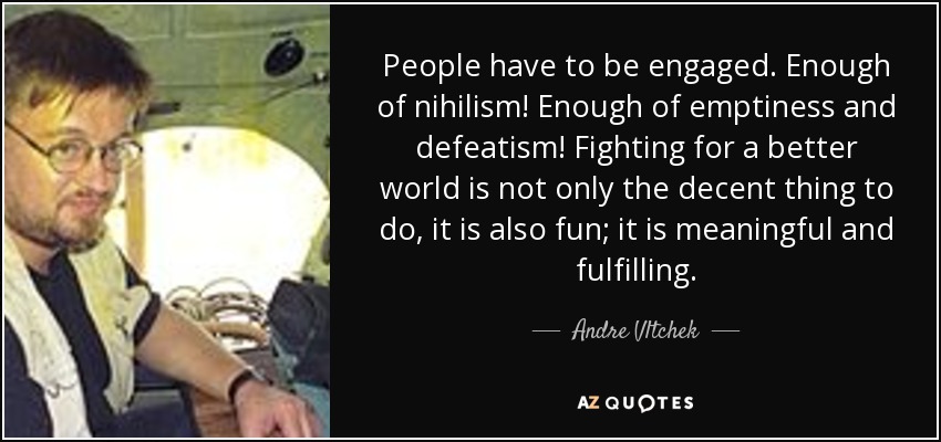 People have to be engaged. Enough of nihilism! Enough of emptiness and defeatism! Fighting for a better world is not only the decent thing to do, it is also fun; it is meaningful and fulfilling. - Andre Vltchek