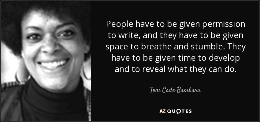 People have to be given permission to write, and they have to be given space to breathe and stumble. They have to be given time to develop and to reveal what they can do. - Toni Cade Bambara