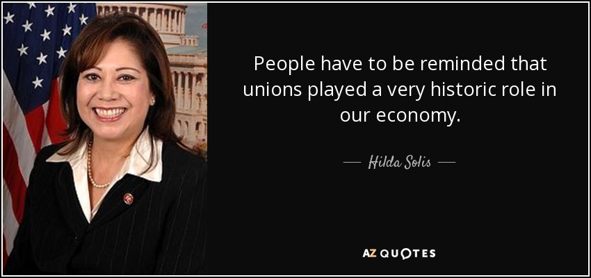 People have to be reminded that unions played a very historic role in our economy. - Hilda Solis