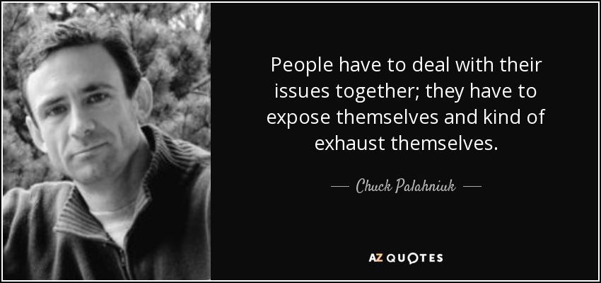 People have to deal with their issues together; they have to expose themselves and kind of exhaust themselves. - Chuck Palahniuk