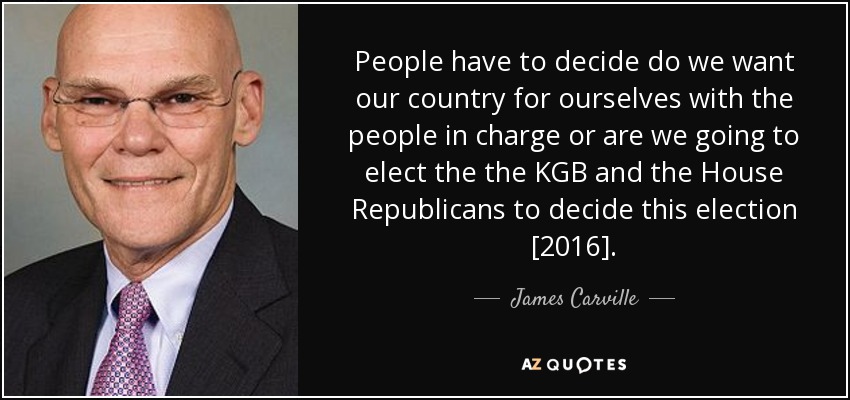 People have to decide do we want our country for ourselves with the people in charge or are we going to elect the the KGB and the House Republicans to decide this election [2016]. - James Carville