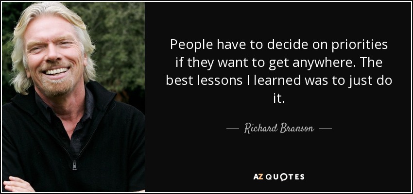 People have to decide on priorities if they want to get anywhere. The best lessons I learned was to just do it. - Richard Branson