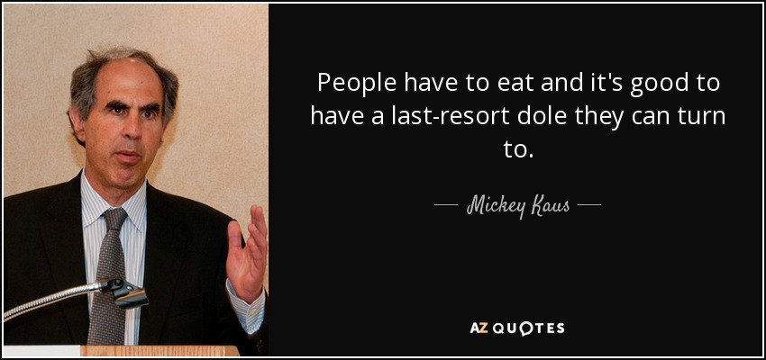 People have to eat and it's good to have a last-resort dole they can turn to. - Mickey Kaus