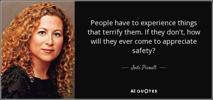 People have to experience things that terrify them. If they don't, how will they ever come to appreciate safety? - Jodi Picoult