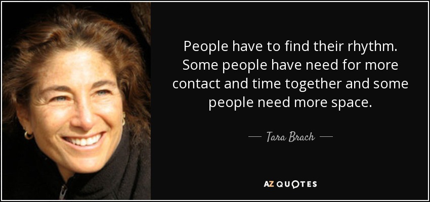People have to find their rhythm. Some people have need for more contact and time together and some people need more space. - Tara Brach