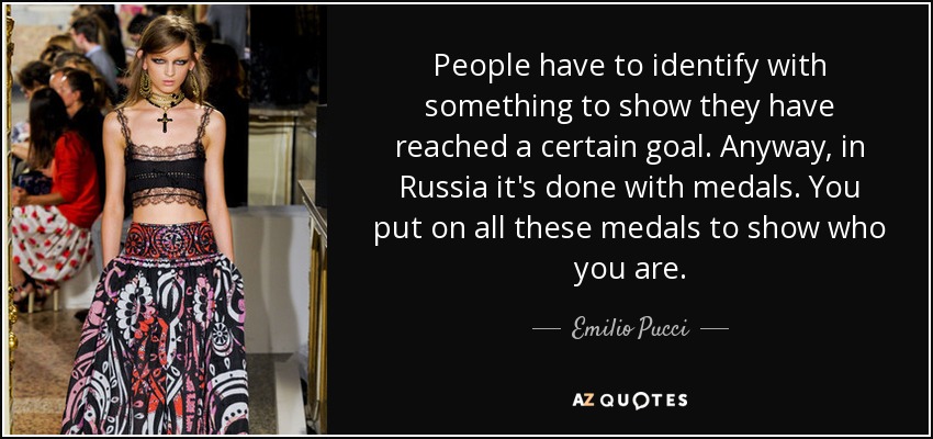 People have to identify with something to show they have reached a certain goal. Anyway, in Russia it's done with medals. You put on all these medals to show who you are. - Emilio Pucci