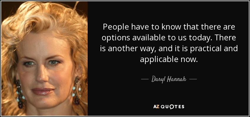 People have to know that there are options available to us today. There is another way, and it is practical and applicable now. - Daryl Hannah