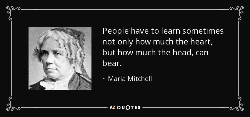 People have to learn sometimes not only how much the heart, but how much the head, can bear. - Maria Mitchell