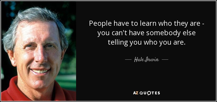 People have to learn who they are - you can't have somebody else telling you who you are. - Hale Irwin