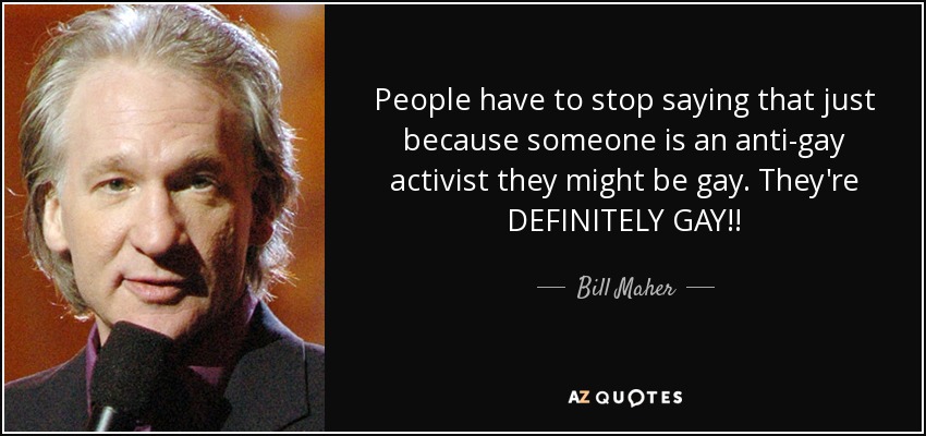 People have to stop saying that just because someone is an anti-gay activist they might be gay. They're DEFINITELY GAY!! - Bill Maher