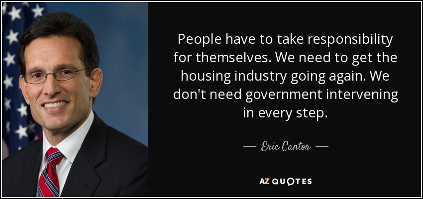 People have to take responsibility for themselves. We need to get the housing industry going again. We don't need government intervening in every step. - Eric Cantor