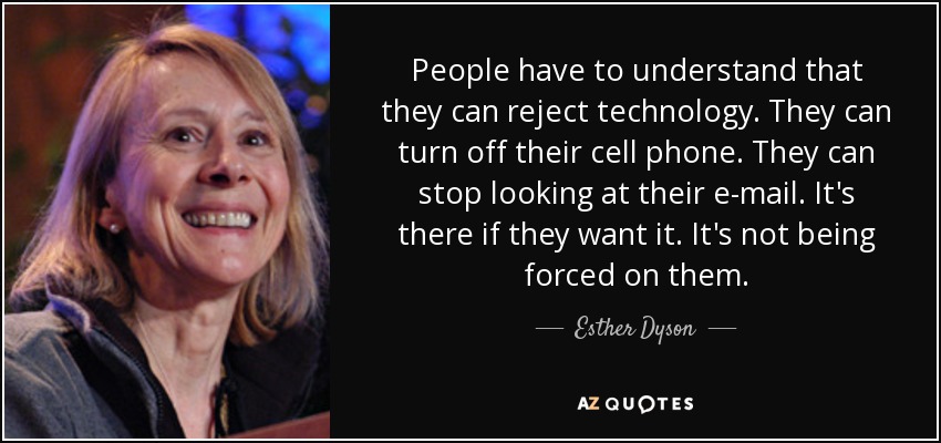 People have to understand that they can reject technology. They can turn off their cell phone. They can stop looking at their e-mail. It's there if they want it. It's not being forced on them. - Esther Dyson