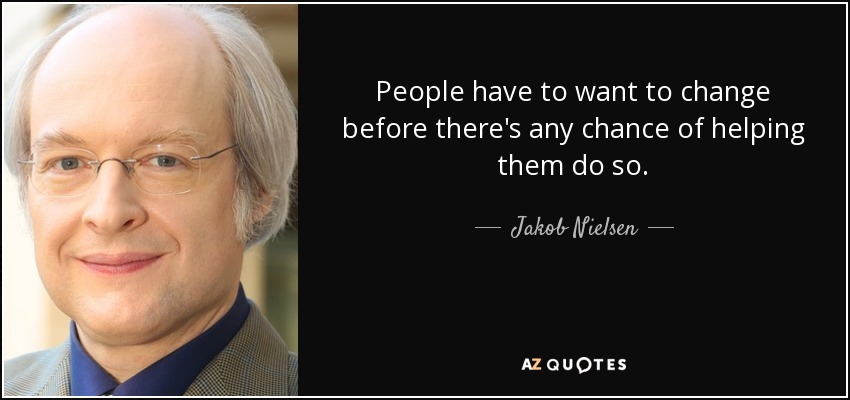 People have to want to change before there's any chance of helping them do so. - Jakob Nielsen