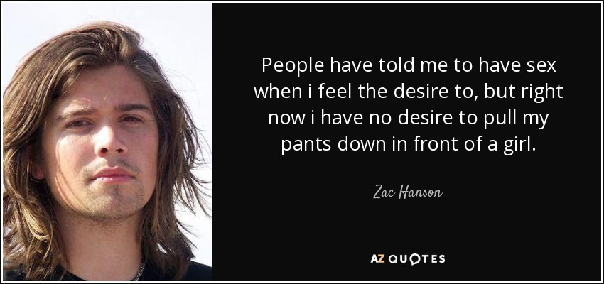 People have told me to have sex when i feel the desire to, but right now i have no desire to pull my pants down in front of a girl. - Zac Hanson