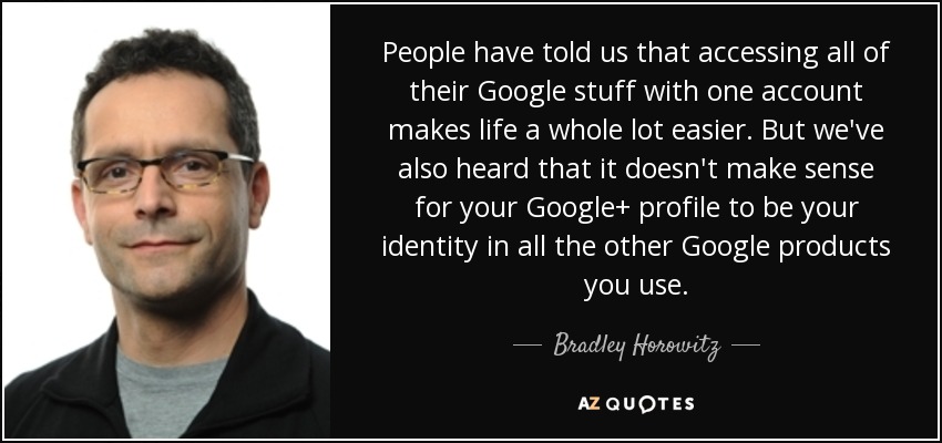 People have told us that accessing all of their Google stuff with one account makes life a whole lot easier. But we've also heard that it doesn't make sense for your Google+ profile to be your identity in all the other Google products you use. - Bradley Horowitz