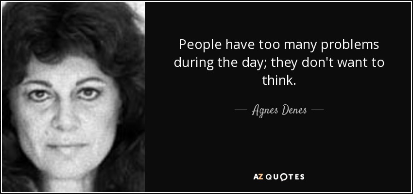 People have too many problems during the day; they don't want to think. - Agnes Denes