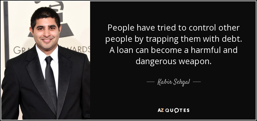 People have tried to control other people by trapping them with debt. A loan can become a harmful and dangerous weapon. - Kabir Sehgal