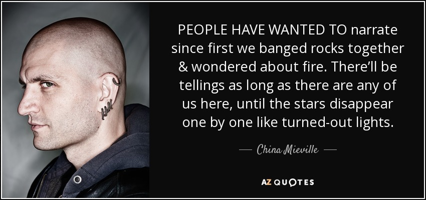 PEOPLE HAVE WANTED TO narrate since first we banged rocks together & wondered about fire. There’ll be tellings as long as there are any of us here, until the stars disappear one by one like turned-out lights. - China Mieville