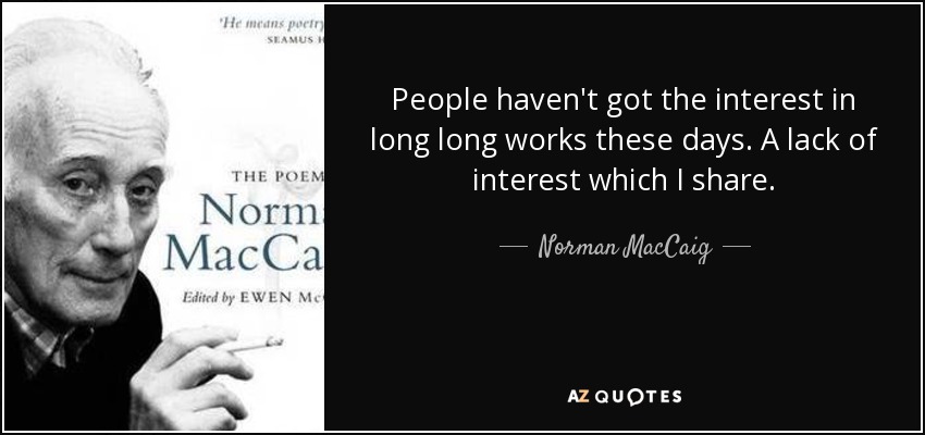 People haven't got the interest in long long works these days. A lack of interest which I share. - Norman MacCaig