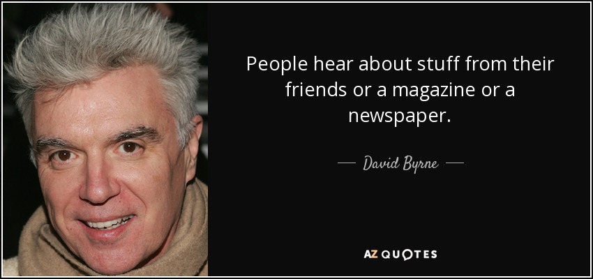 People hear about stuff from their friends or a magazine or a newspaper. - David Byrne