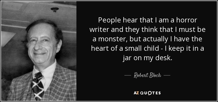 People hear that I am a horror writer and they think that I must be a monster, but actually I have the heart of a small child - I keep it in a jar on my desk. - Robert Bloch